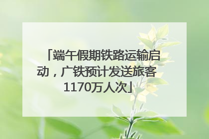 端午假期铁路运输启动，广铁预计发送旅客1170万人次