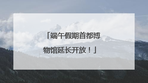 端午假期首都博物馆延长开放！