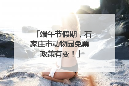 端午节假期，石家庄市动物园免票政策有变！