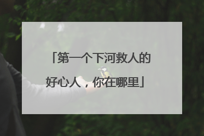 第一个下河救人的好心人，你在哪里