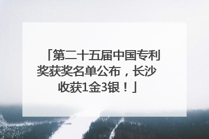 第二十五届中国专利奖获奖名单公布，长沙收获1金3银！