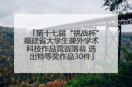 第十七届“挑战杯”福建省大学生课外学术科技作品竞赛落幕 选出特等奖作品30件