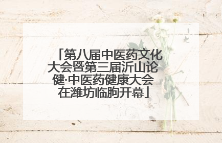 第八届中医药文化大会暨第三届沂山论健·中医药健康大会在潍坊临朐开幕