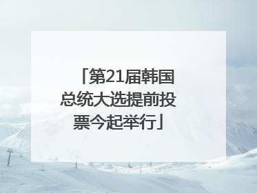 第21届韩国总统大选提前投票今起举行