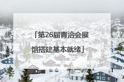 第26届青洽会展馆搭建基本就绪