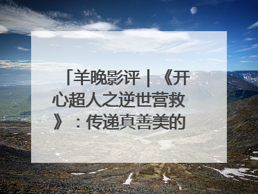 羊晚影评｜《开心超人之逆世营救》：传递真善美的动画诗篇