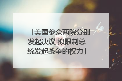 美国参众两院分别发起决议 拟限制总统发起战争的权力
