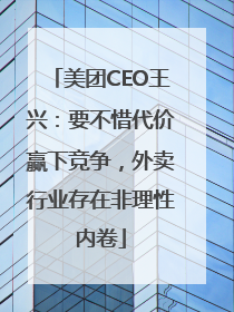 美团CEO王兴：要不惜代价赢下竞争，外卖行业存在非理性内卷
