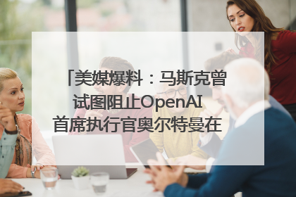 美媒爆料：马斯克曾试图阻止OpenAI首席执行官奥尔特曼在中东的AI交易