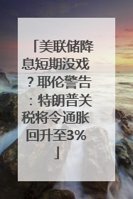 美联储降息短期没戏？耶伦警告：特朗普关税将令通胀回升至3%