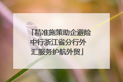 精准施策助企避险 中行浙江省分行外汇服务护航外贸