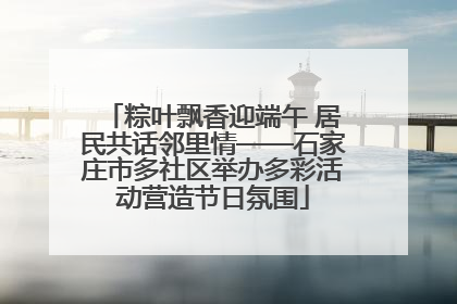粽叶飘香迎端午 居民共话邻里情——石家庄市多社区举办多彩活动营造节日氛围