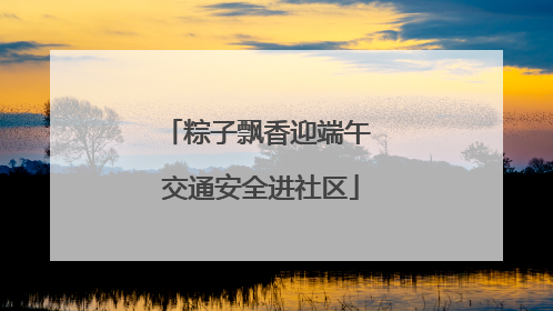 粽子飘香迎端午 交通安全进社区