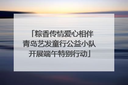粽香传情爱心相伴 青岛艺发童行公益小队开展端午特别行动