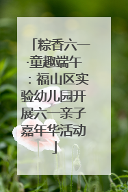 粽香六一·童趣端午：福山区实验幼儿园开展六一亲子嘉年华活动