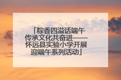 粽香四溢话端午 传承文化共奋进——怀远县实验小学开展迎端午系列活动