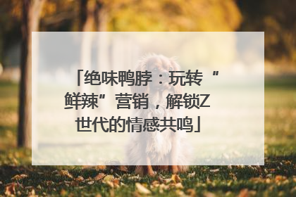 绝味鸭脖：玩转“鲜辣”营销，解锁Z世代的情感共鸣