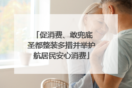 促消费、敢兜底 圣都整装多措并举护航居民安心消费
