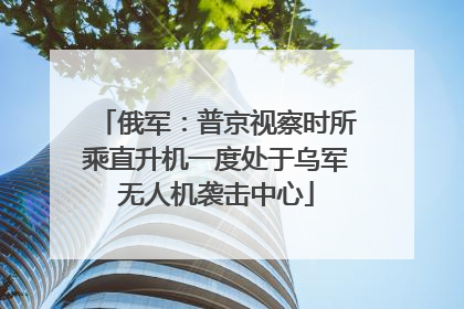 俄军：普京视察时所乘直升机一度处于乌军无人机袭击中心