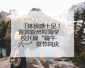体验感十足！宜宾叙州樟海学校开展“端午·六一”双节同庆活动