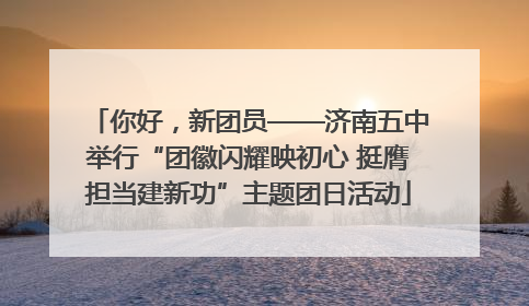 你好，新团员——济南五中举行“团徽闪耀映初心 挺膺担当建新功”主题团日活动