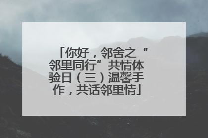 你好，邻舍之“邻里同行”共情体验日（三）温馨手作，共话邻里情