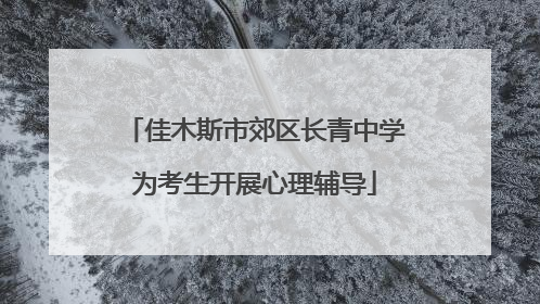 佳木斯市郊区长青中学为考生开展心理辅导