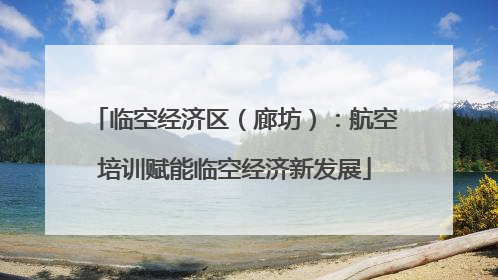 临空经济区（廊坊）：航空培训赋能临空经济新发展