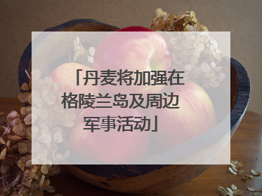 丹麦将加强在格陵兰岛及周边军事活动