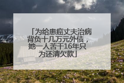 为给患癌丈夫治病背负十几万元外债，她一人苦干16年只为还清欠款