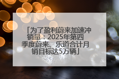 为了盈利蔚来加速冲销量：2025年第四季度蔚来、乐道合计月销目标达5万辆