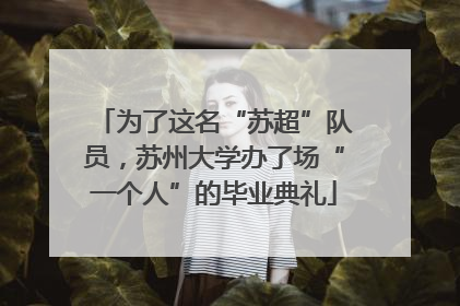 为了这名“苏超”队员，苏州大学办了场“一个人”的毕业典礼