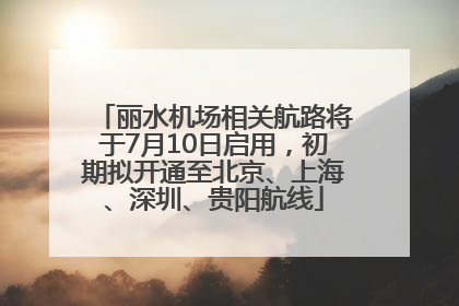 丽水机场相关航路将于7月10日启用，初期拟开通至北京、上海、深圳、贵阳航线