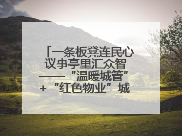 一条板凳连民心 议事亭里汇众智——“温暖城管”+“红色物业”城市管理进社区新模式绘就城市管理社区治理新画卷