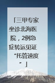 三甲专家坐诊北海医院，2例急症转运见证“托管速度”