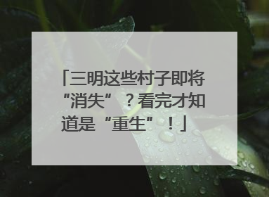 三明这些村子即将“消失”？看完才知道是“重生”！
