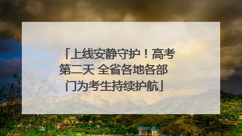 上线安静守护！高考第二天 全省各地各部门为考生持续护航