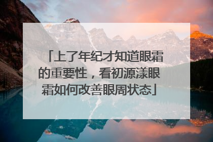 上了年纪才知道眼霜的重要性，看初源漾眼霜如何改善眼周状态