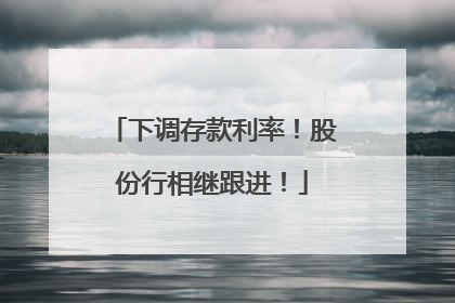 下调存款利率！股份行相继跟进！