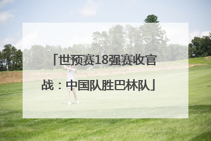 世预赛18强赛收官战：中国队胜巴林队