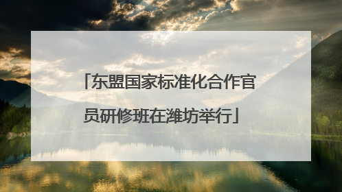 东盟国家标准化合作官员研修班在潍坊举行