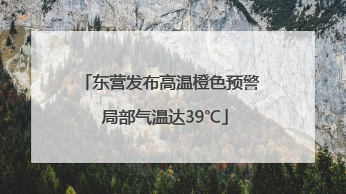 东营发布高温橙色预警 局部气温达39℃