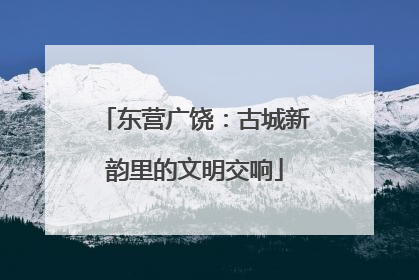 东营广饶：古城新韵里的文明交响