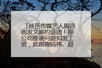 丝芭传媒艺人周诗雨发文解约退团！称公司推诿问题扣发工资，此前鞠婧祎、赵粤等多名艺人解约