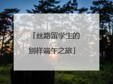丝路留学生的别样端午之旅