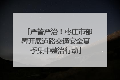 严管严治！枣庄市部署开展道路交通安全夏季集中整治行动