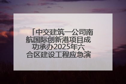 中交建筑一公司南航国际创新港项目成功承办2025年六合区建设工程应急演练现场观摩活动
