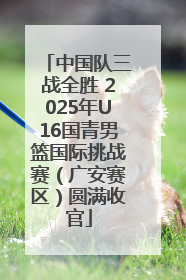 中国队三战全胜 2025年U16国青男篮国际挑战赛（广安赛区）圆满收官