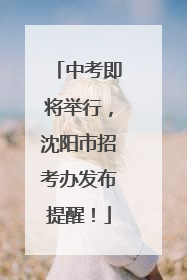 中考即将举行，沈阳市招考办发布提醒！