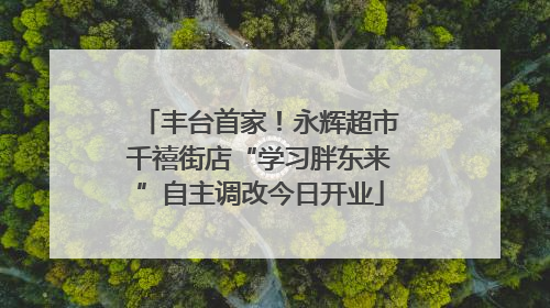 丰台首家！永辉超市千禧街店“学习胖东来”自主调改今日开业